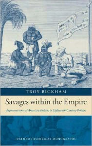 Title: Savages within the Empire: Representations of American Indians in Eighteenth-Century Britain, Author: Troy Bickham