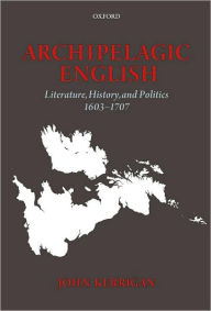 Title: Archipelagic English: Literature, History, and Politics 1603-1707, Author: John Kerrigan