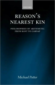 Title: Reason's Nearest Kin: Philosophies of Arithmetic from Kant to Carnap, Author: Michael Potter