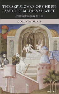 Title: The Sepulchre of Christ and the Medieval West: From the Beginning to 1600, Author: Colin Morris