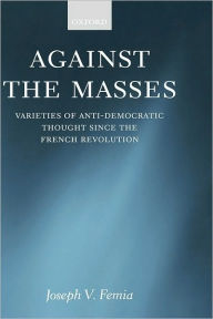 Title: Against the Masses: Varieties of Anti-Democratic Thought Since the French Revolution, Author: Joseph V. Femia