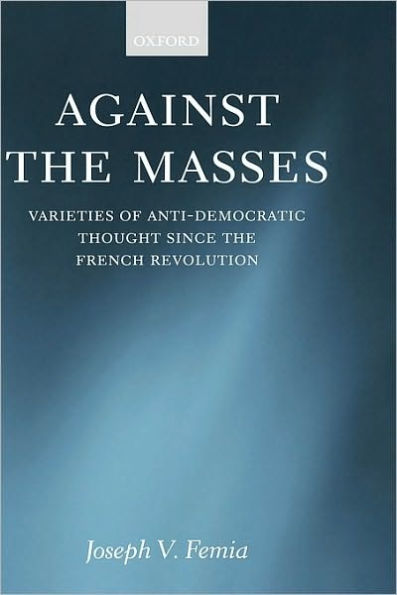 Against the Masses: Varieties of Anti-Democratic Thought Since the French Revolution