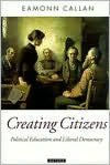 Title: Creating Citizens: Political Education and Liberal Democracy, Author: Eamonn Callan