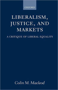 Title: Liberalism, Justice, and Markets: A Critique of Liberal Equality, Author: Colin M. Macleod