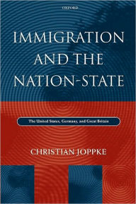 Title: Immigration and the Nation-State: The United States, Germany, and Great Britain, Author: Christian Joppke