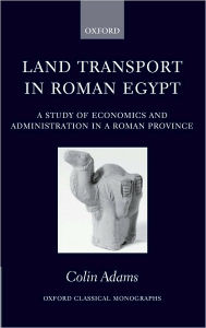 Title: Land Transport in Roman Egypt: A Study of Economics and Administration in a Roman Province, Author: Colin Adams