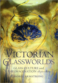 Title: Victorian Glassworlds: Glass Culture and the Imagination 1830-1880, Author: Isobel Armstrong