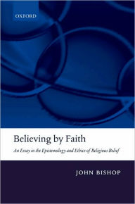 Title: Believing by Faith: An Essay in the Epistemology and Ethics of Religious Belief, Author: John Bishop