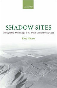 Title: Shadow Sites: Photography, Archaeology, and the British Landscape 1927-1955, Author: Kitty Hauser