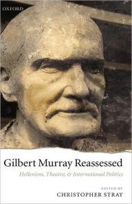 Title: Gilbert Murray Reassessed: Hellenism, Theatre, and International Politics, Author: Christopher Stray