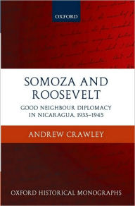 Title: Somoza and Roosevelt: Good Neighbour Diplomacy in Nicaragua, 1933-1945, Author: Andrew Crawley