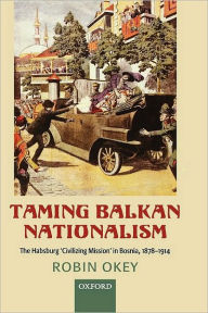 Title: Taming Balkan Nationalism: The Habsburg 'Civilizing Mission' in Bosnia 1878-1914, Author: Robin Okey