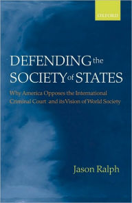 Title: Defending the Society of States: Why America Opposes the International Criminal Court and its Vision of World Society, Author: Jason Ralph