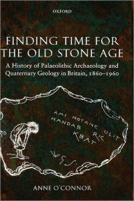 Title: Finding Time for the Old Stone Age: A History of Palaeolithic Archaeology and Quaternary Geology in Britain, 1860-1960, Author: Anne O'Connor