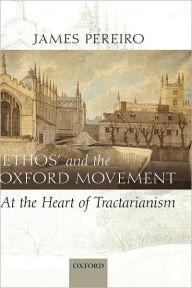 Title: 'Ethos' and the Oxford Movement: At the Heart of Tractarianism, Author: James Pereiro