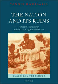 Title: The Nation and its Ruins: Antiquity, Archaeology, and National Imagination in Greece, Author: Yannis Hamilakis