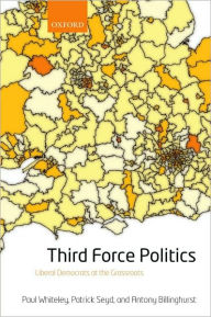 Title: Third Force Politics: Liberal Democrats at the Grassroots, Author: Paul Whiteley