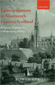 Title: Episcopalianism in Nineteenth-Century Scotland: Religious Responses to a Modernizing Society, Author: Rowan Strong