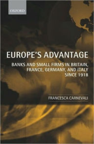 Title: Europe's Advantage: Banks and Small Firms in Britain, France, Germany, and Italy since 1918, Author: Francesca Carnevali