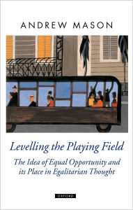 Title: Levelling the Playing Field: The Idea of Equal Opportunity and its Place in Egalitarian Thought, Author: Andrew Mason