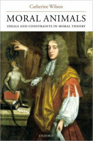 Title: Moral Animals: Ideals and Constraints in Moral Theory, Author: Catherine Wilson