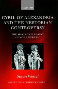 Title: Cyril of Alexandria and the Nestorian Controversy: The Making of a Saint and of a Heretic, Author: Susan Wessel