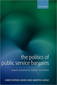 Title: The Politics of Public Service Bargains: Reward, Competency, Loyalty - and Blame, Author: Christopher Hood