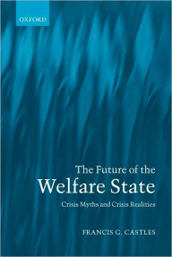 Title: The Future of the Welfare State: Crisis Myths and Crisis Realities, Author: Francis G. Castles