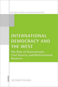 Title: International Democracy and the West: The Roles of Governments, Civil Society, and Multinational Business, Author: Richard Youngs