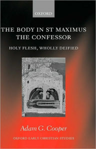 Title: The Body in St Maximus the Confessor: Holy Flesh, Wholly Deified, Author: Adam G. Cooper