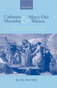 Title: Catharine Macaulay and Mercy Otis Warren: The Revolutionary Atlantic and the Politics of Gender, Author: Kate Davies