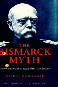 Title: The Bismarck Myth: Weimar Germany and the Legacy of the Iron Chancellor, Author: Robert Gerwarth