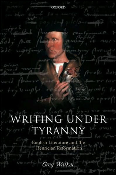 Writing Under Tyranny: English Literature and the Henrician Reformation