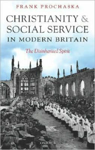 Title: Christianity and Social Service in Modern Britain: The Disinherited Spirit, Author: Frank Prochaska