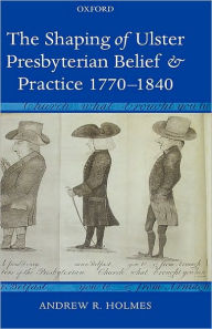 Title: The Shaping of Ulster Presbyterian Belief and Practice, 1770-1840, Author: Andrew R. Holmes