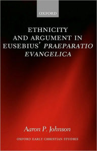 Title: Ethnicity and Argument in Eusebius' Praeparatio Evangelica, Author: Aaron P. Johnson