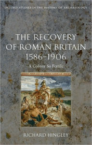 Title: The Recovery of Roman Britain 1586-1906: A Colony So Fertile, Author: Richard Hingley