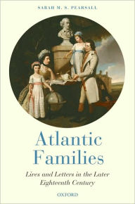 Title: Atlantic Families: Lives and Letters in the Later Eighteenth Century, Author: Sarah Pearsall