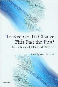 Title: To Keep or To Change First Past The Post?: The Politics of Electoral Reform, Author: Andr? Blais