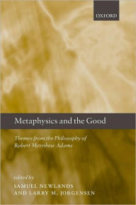 Title: Metaphysics and the Good: Themes from the Philosophy of Robert Merrihew Adams, Author: Samuel Newlands