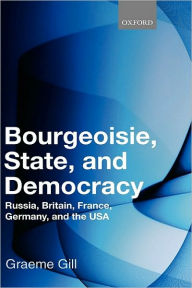 Title: Bourgeoisie, State and Democracy: Russia, Britain, France, Germany, and the USA, Author: Graeme Gill