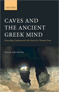 Title: Caves and the Ancient Greek Mind: Descending Underground in the Search for Ultimate Truth, Author: Yulia Ustinova