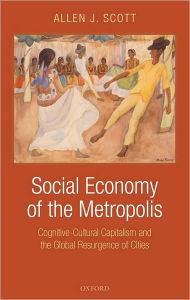 Title: Social Economy of the Metropolis: Cognitive-Cultural Capitalism and the Global Resurgence of Cities, Author: Allen J. Scott