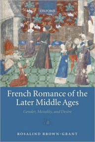 Title: French Romance of the Later Middle Ages: Gender, Morality, and Desire, Author: Rosalind Brown-Grant