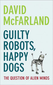 Title: Guilty Robots, Happy Dogs: The Question of Alien Minds, Author: David McFarland