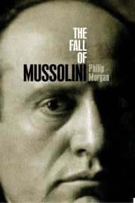 Title: The Fall of Mussolini: Italy, the Italians, and the Second World War, Author: Philip Morgan