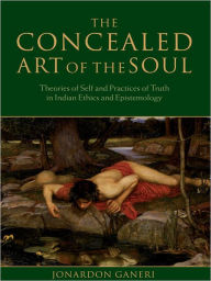 Title: The Concealed Art of the Soul: Theories of Self and Practices of Truth in Indian Ethics and Epistemology, Author: Jonardon Ganeri