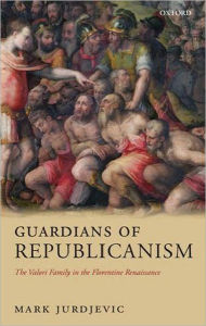 Title: Guardians of Republicanism: The Valori Family in the Florentine Renaissance, Author: Mark Jurdjevic