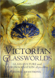 Title: Victorian Glassworlds: Glass Culture and the Imagination 1830-1880, Author: Isobel Armstrong