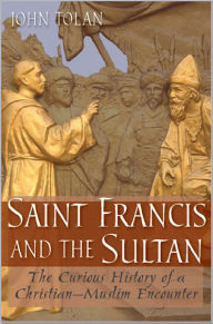 Title: Saint Francis and the Sultan: The Curious History of a Christian-Muslim Encounter, Author: John V. Tolan